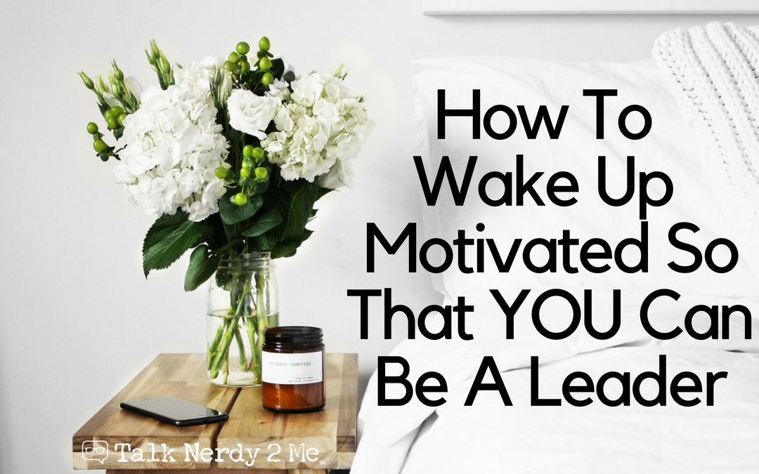 How To Wake Up Motivated So That YOU Can Be A Leader